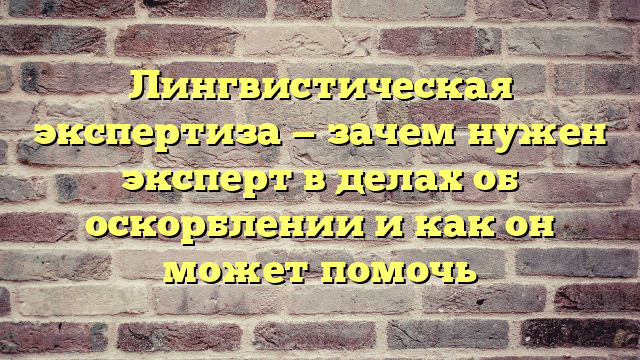 Лингвистическая экспертиза — зачем нужен эксперт в делах об оскорблении и как он может помочь