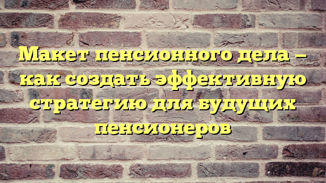 Макет пенсионного дела — как создать эффективную стратегию для будущих пенсионеров