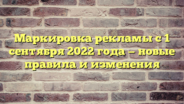 Маркировка рекламы с 1 сентября 2022 года — новые правила и изменения