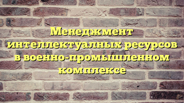 Менеджмент интеллектуалных ресурсов в военно-промышленном комплексе
