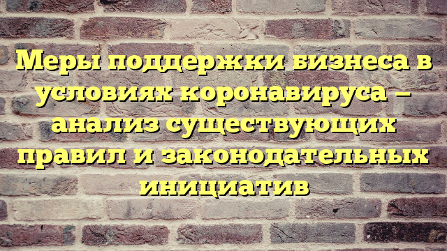 Меры поддержки бизнеса в условиях коронавируса — анализ существующих правил и законодательных инициатив