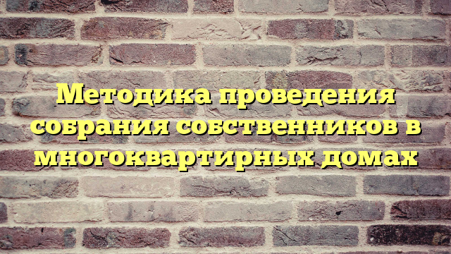 Методика проведения собрания собственников в многоквартирных домах