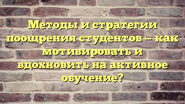 Методы и стратегии поощрения студентов — как мотивировать и вдохновить на активное обучение?