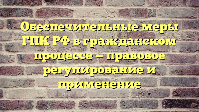Обеспечительные меры ГПК РФ в гражданском процессе — правовое регулирование и применение