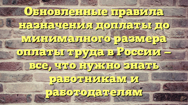 Обновленные правила назначения доплаты до минималного размера оплаты труда в России — все, что нужно знать работникам и работодателям