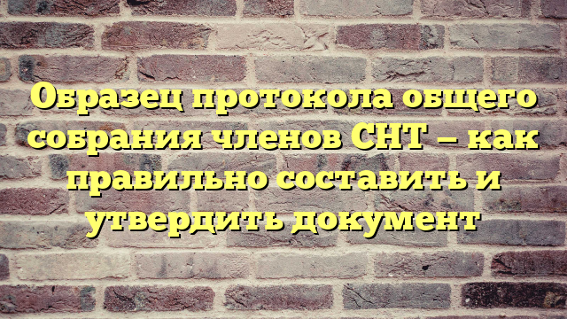 Образец протокола общего собрания членов СНТ — как правильно составить и утвердить документ