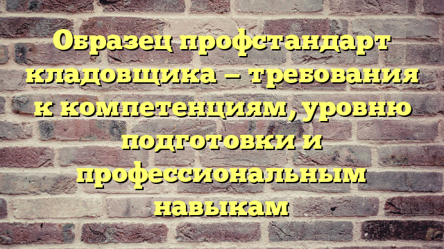 Образец профстандарт кладовщика — требования к компетенциям, уровню подготовки и профессиональным навыкам