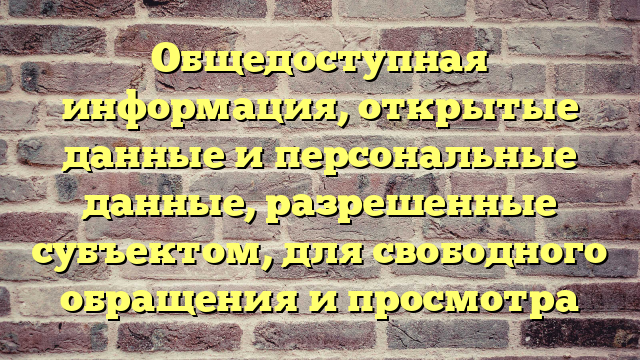 Общедоступная информация, открытые данные и персональные данные, разрешенные субъектом, для свободного обращения и просмотра
