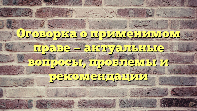 Оговорка о применимом праве — актуальные вопросы, проблемы и рекомендации