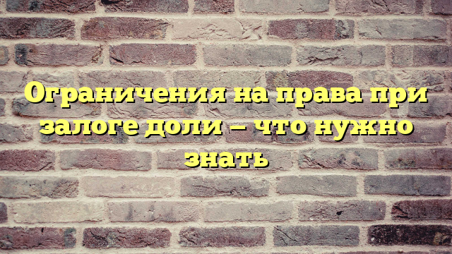 Ограничения на права при залоге доли — что нужно знать