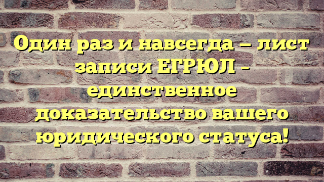 Один раз и навсегда — лист записи ЕГРЮЛ – единственное доказательство вашего юридического статуса!