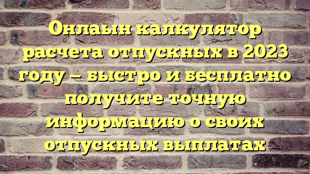 Онлаын калкулятор расчета отпускных в 2023 году — быстро и бесплатно получите точную информацию о своих отпускных выплатах