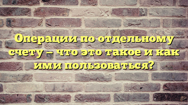 Операции по отдельному счету — что это такое и как ими пользоваться?