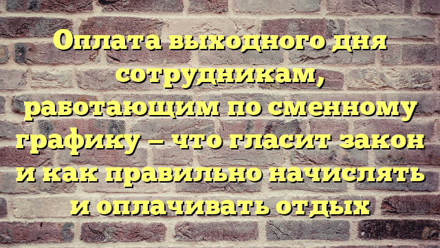 Оплата выходного дня сотрудникам, работающим по сменному графику — что гласит закон и как правильно начислять и оплачивать отдых