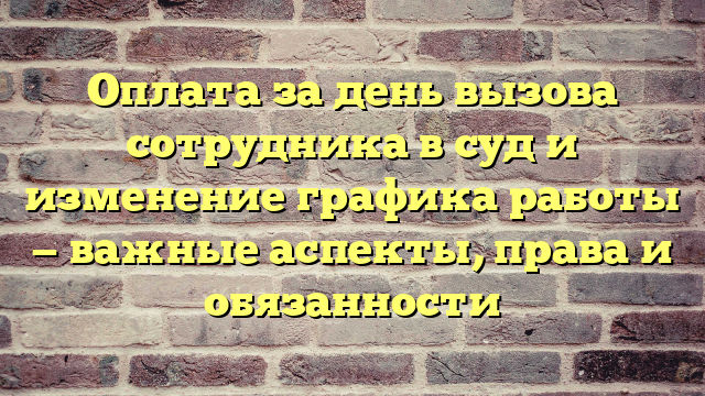 Оплата за день вызова сотрудника в суд и изменение графика работы — важные аспекты, права и обязанности