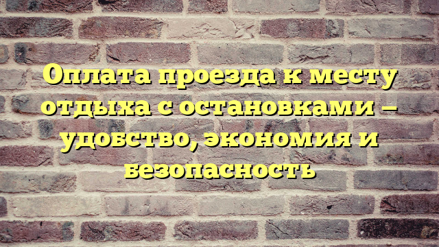 Оплата проезда к месту отдыха с остановками — удобство, экономия и безопасность