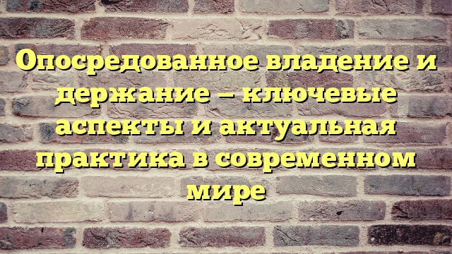 Опосредованное владение и держание — ключевые аспекты и актуальная практика в современном мире