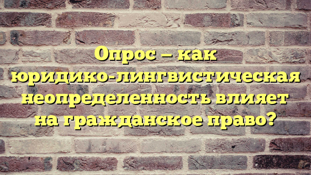 Опрос — как юридико-лингвистическая неопределенность влияет на гражданское право?