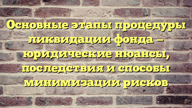 Основные этапы процедуры ликвидации фонда — юридические нюансы, последствия и способы минимизации рисков