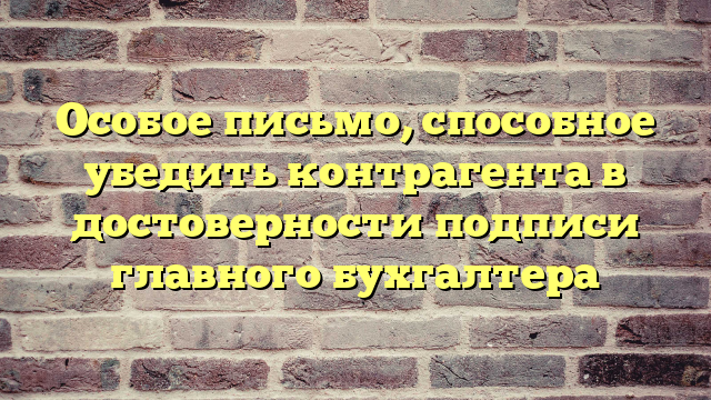 Особое письмо, способное убедить контрагента в достоверности подписи главного бухгалтера