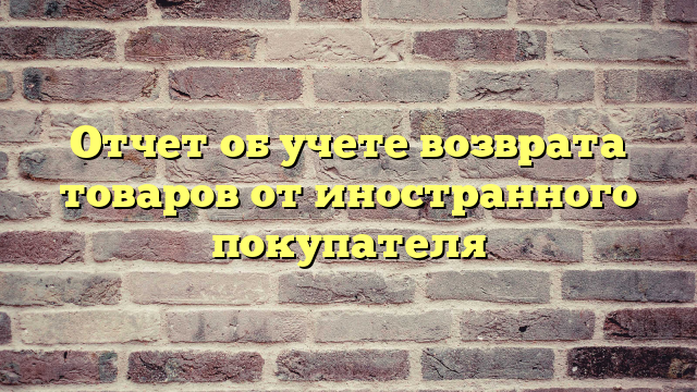 Отчет об учете возврата товаров от иностранного покупателя