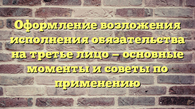 Оформление возложения исполнения обязательства на третье лицо — основные моменты и советы по применению