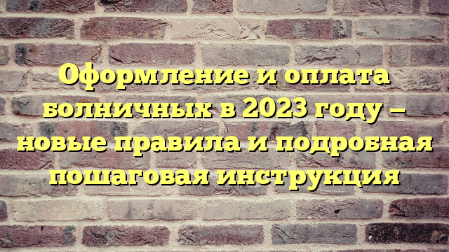 Оформление и оплата болничных в 2023 году — новые правила и подробная пошаговая инструкция