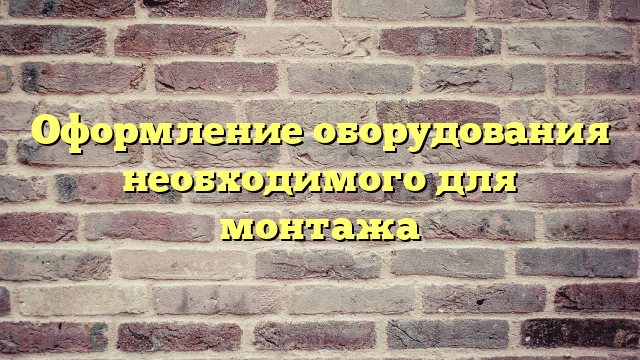 Оформление оборудования необходимого для монтажа