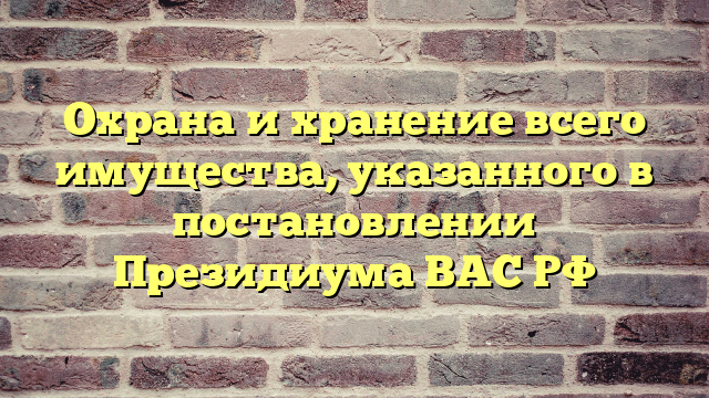 Охрана и хранение всего имущества, указанного в постановлении Президиума ВАС РФ