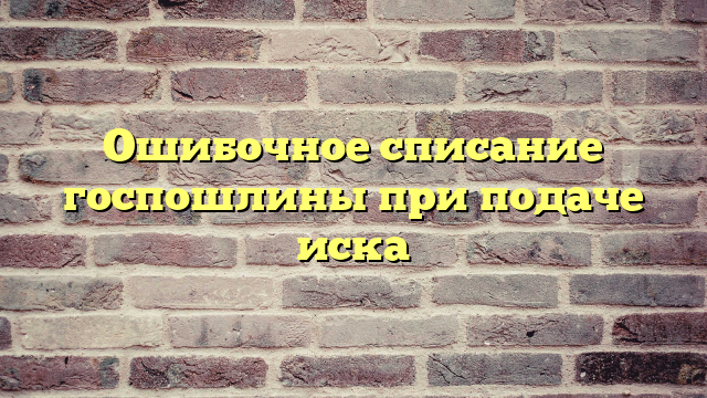 Ошибочное списание госпошлины при подаче иска