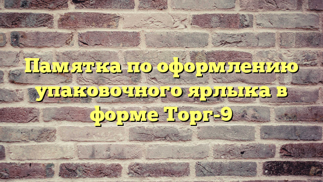 Памятка по оформлению упаковочного ярлыка в форме Торг-9