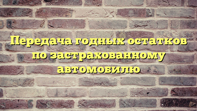 Передача годных остатков по застрахованному автомобилю