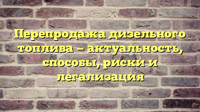 Перепродажа дизельного топлива — актуальность, способы, риски и легализация
