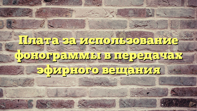 Плата за использование фонограммы в передачах эфирного вещания