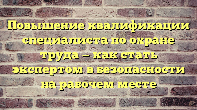 Повышение квалификации специалиста по охране труда — как стать экспертом в безопасности на рабочем месте