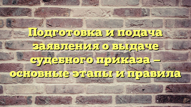 Подготовка и подача заявления о выдаче судебного приказа — основные этапы и правила