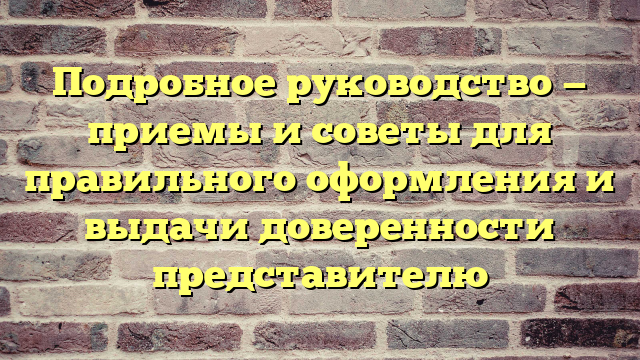 Подробное руководство — приемы и советы для правильного оформления и выдачи доверенности представителю