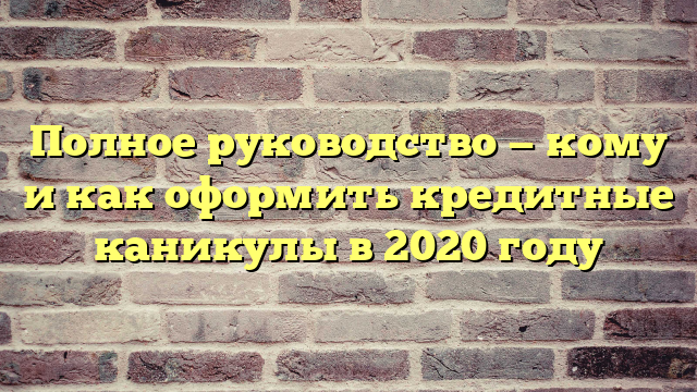 Полное руководство — кому и как оформить кредитные каникулы в 2020 году