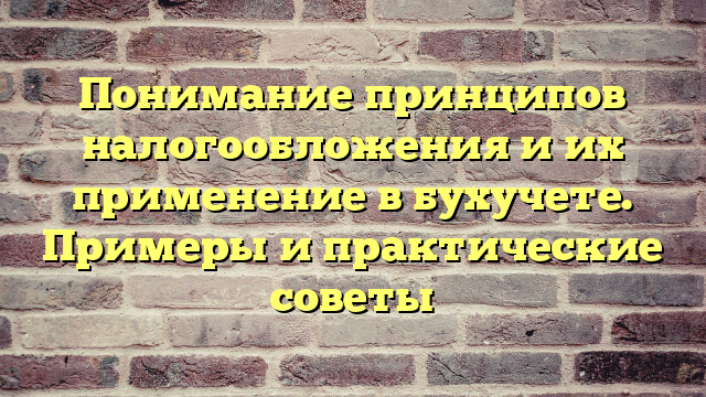 Понимание принципов налогообложения и их применение в бухучете. Примеры и практические советы
