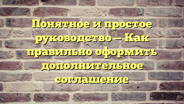 Понятное и простое руководство — Как правильно оформить дополнительное соглашение