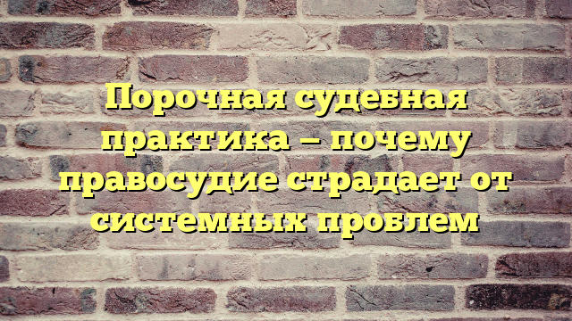 Порочная судебная практика — почему правосудие страдает от системных проблем