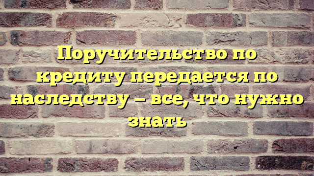 Поручительство по кредиту передается по наследству — все, что нужно знать