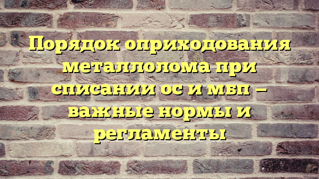 Порядок оприходования металлолома при списании ос и мбп — важные нормы и регламенты