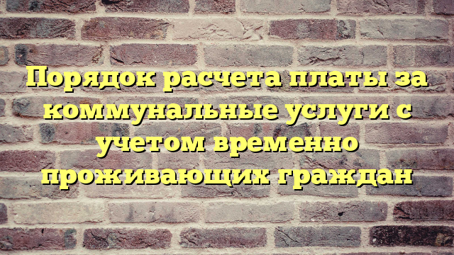 Порядок расчета платы за коммунальные услуги с учетом временно проживающих граждан