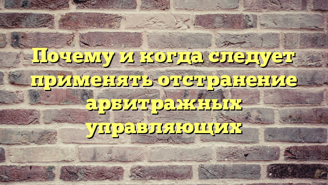 Почему и когда следует применять отстранение арбитражных управляющих