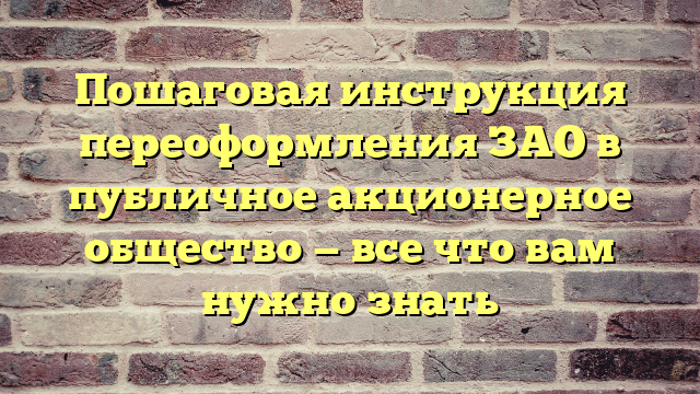 Пошаговая инструкция переоформления ЗАО в публичное акционерное общество — все что вам нужно знать
