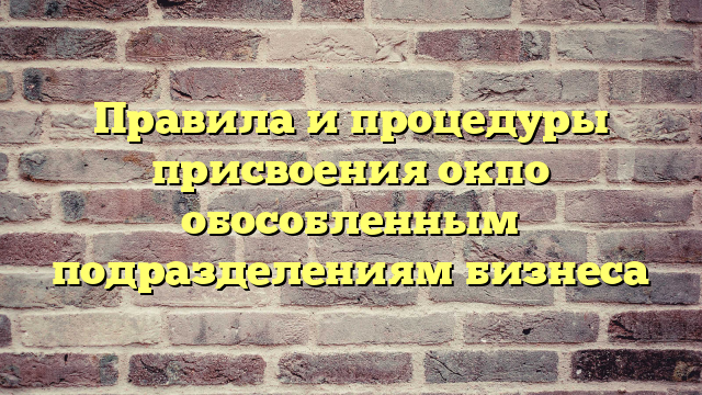 Правила и процедуры присвоения окпо обособленным подразделениям бизнеса