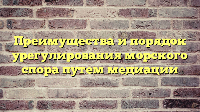 Преимущества и порядок урегулирования морского спора путем медиации