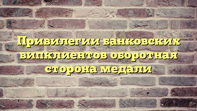 Привилегии банковских випклиентов оборотная сторона медали