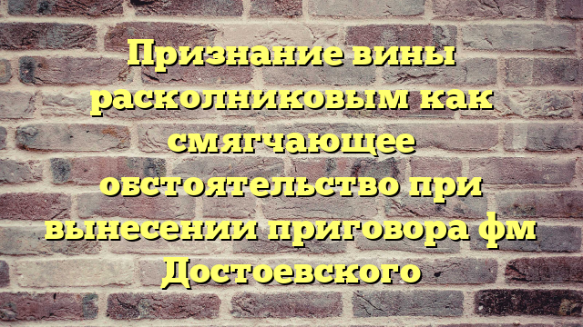 Признание вины расколниковым как смягчающее обстоятельство при вынесении приговора фм Достоевского